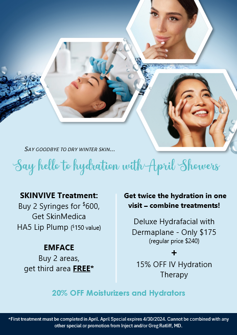 Say goodbye to dry winter skin...Say hello to hydration with April Showers. SKINVIVE Treatment: Buy 2 syringes for $600, Get SkinMedica HA5 Lip Plump ($150 value); Get twice the hydration in one visit - combine treatments! Deluxe Hydrafacial with Dermaplane - Only $175 (regular price $240) + 15% Off IV Hydration Therapy; 20% off Moisturizers and Hydrators. *First treatment must be completed in April. April special expires 4/30/2024. Cannot be combined with any other special or promotion from Inject and /or Greg Ratliff, MD.